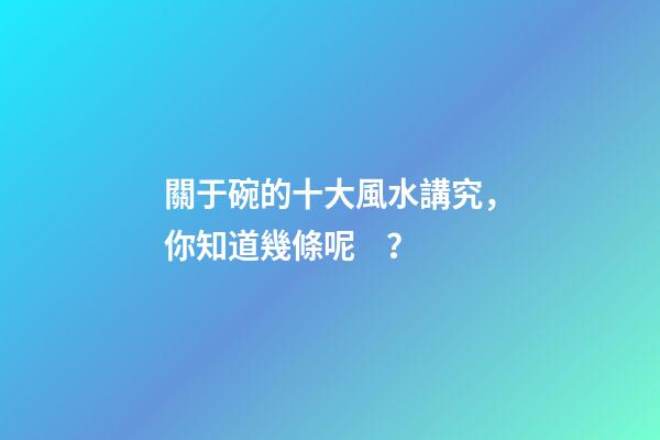 關于碗的十大風水講究，你知道幾條呢？
